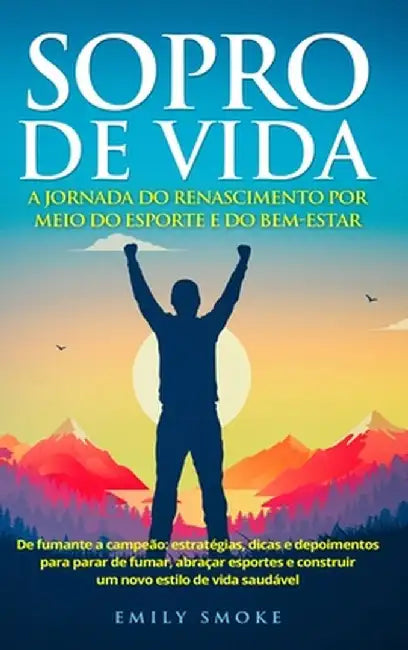 Sopro de vida: A jornada do renascimento por meio do esporte e do bem-estar: De fumante a campeão: estratégias, dicas e depoimentos p by Emily Smoke Emily Smoke