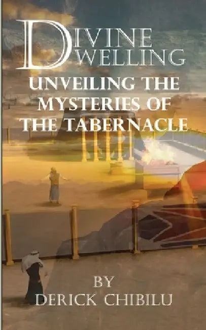 Divine Dwelling: Unveiling the Mysteries of the Tabernacle by Derick Chibilu