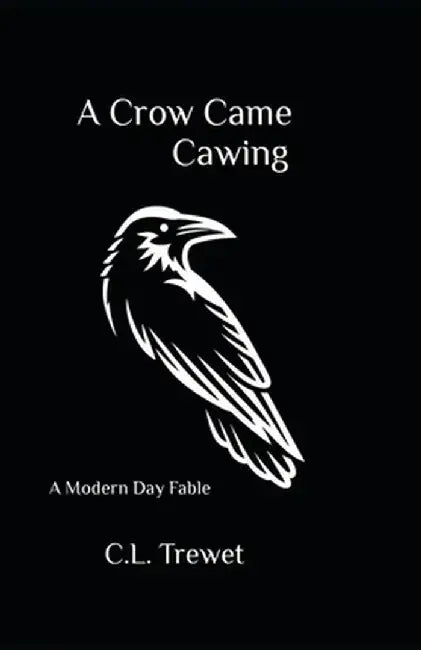 A Crow Came Cawing: A Modern Day Fable by C. L. Trewet
