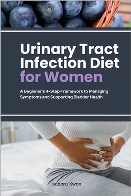 Urinary Tract Infection Diet for Women: A Beginner's 4-Step Framework to Managing Symptoms and Supporting Bladder Health by Kwon, Isadora