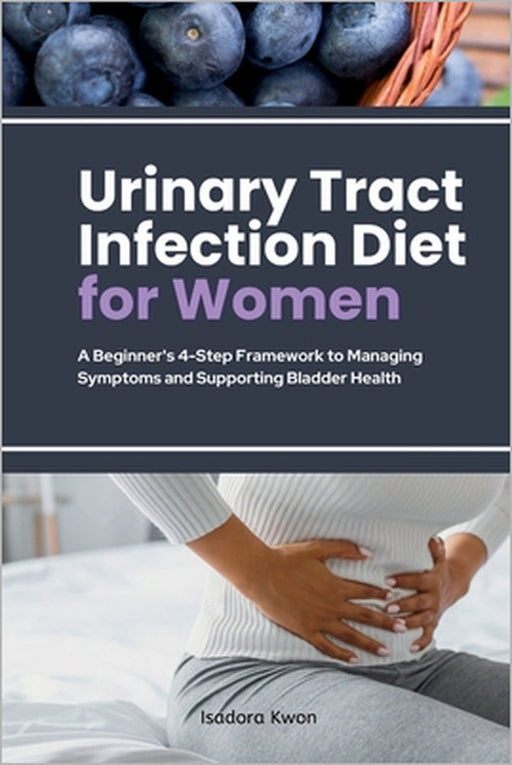 Urinary Tract Infection Diet for Women: A Beginner's 4-Step Framework to Managing Symptoms and Supporting Bladder Health by Isadora Kwon