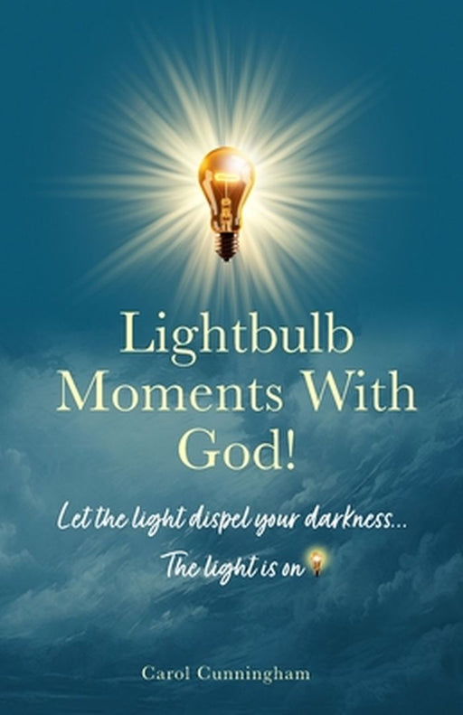 Lightbulb Moments With God!: Let The Light Dispel Your Darkness -- The Light is On! by Carol Cunningham