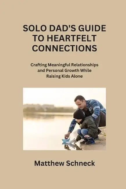 Solo Dad's Guide to Heartfelt Connections: Crafting Meaningful Relationships and Personal Growth While Raising Kids Alone by Matthew Schenck