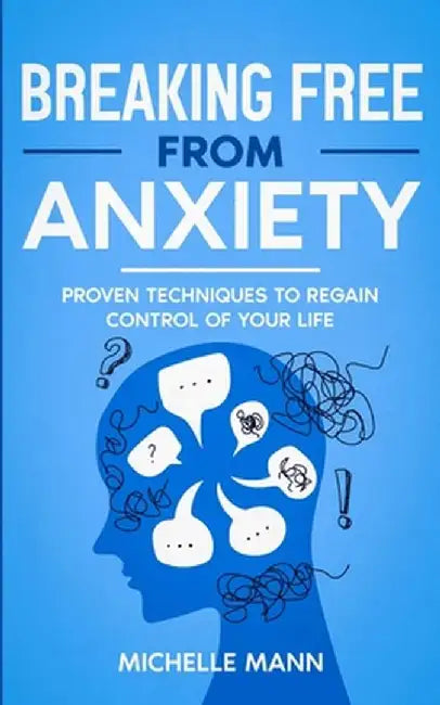 Breaking Free from Anxiety: Proven Techniques to Regain Control of Your Life by Michelle Mann