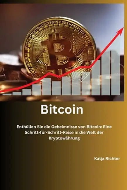 Bitcoin: Enthüllen Sie die Geheimnisse von Bitcoin: Eine Schritt-für-Schritt-Reise in die Welt der Kryptowährung by Katja Richter