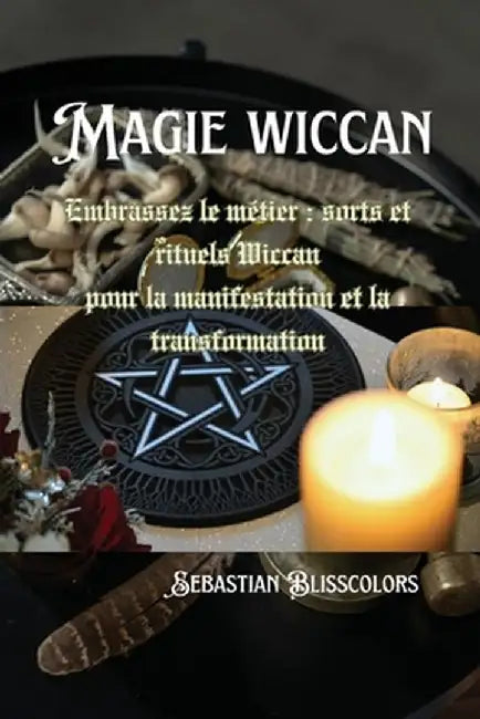 Magie wiccan: Embrassez le métier: sorts et rituels Wiccan pour la manifestation et la transformation by Sebastian Blisscolors