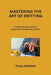 Mastering the Art of Knitting: A Comprehensive Guide for Beginners and Advanced Crafters by Tracy Rehbein