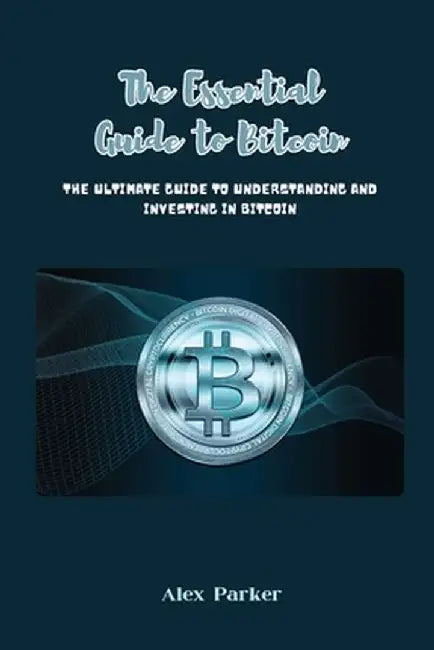 The Essential Guide to Bitcoin: The Ultimate Guide to Understanding and Investing in Bitcoin by Alex Parker