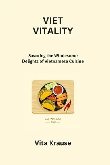 Viet Vitality: Savoring the Wholesome Delights of Vietnamese Cuisine by Vita Krause