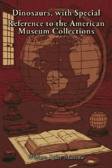 Dinosaurs, with Special Reference to the American Museum Collections by William Diller Matthew