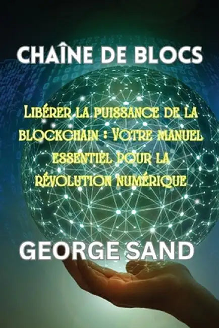 Chaîne de blocs: Libérer la puissance de la blockchain: Votre manuel essentiel pour la révolution numérique by George Sand