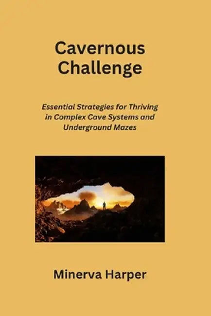 Cavernous Challenge: Essential Strategies for Thriving in Complex Cave Systems and Underground Mazes by Minerva Harper
