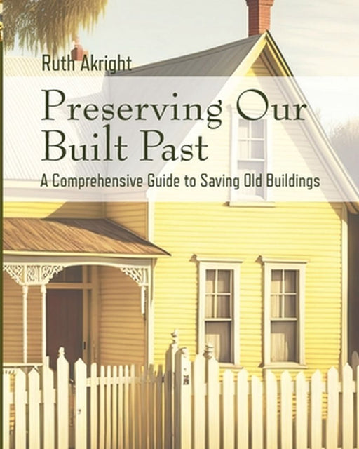 Preserving Our Built Past: A comprehensive Guide to Saving Old Buildings by Ruth Akright