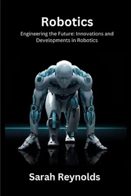 Robotics: Engineering the Future: Innovations and Developmentsin Robotics by Sarah Reynolds