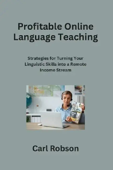 Profitable Online Language Teaching: Strategies for Turning Your Linguistic Skills into a Remote Income Stream by Carl Robson