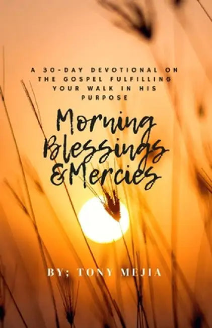 Morning Blessings & Mercies: A 30 Day Devotional on The Gospel Fulfilling Your Walk in His Plans by Tony Mejia