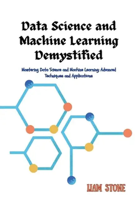 Data Science and Machine Learning Demystified: Mastering Data Science and Machine Learning: Advanced Techniques and Applications by Liam Stone