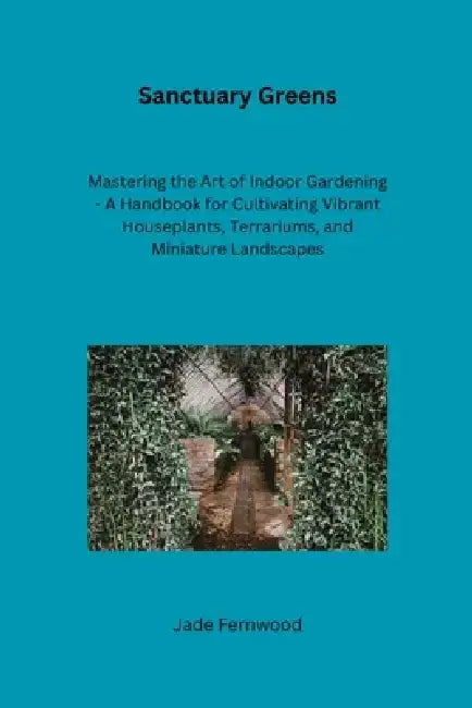 Sanctuary Greens: Mastering the Art of Indoor Gardening - A Handbook for Cultivating Vibrant Houseplants, Terrariums, and Miniature Land by Jade Fernwood