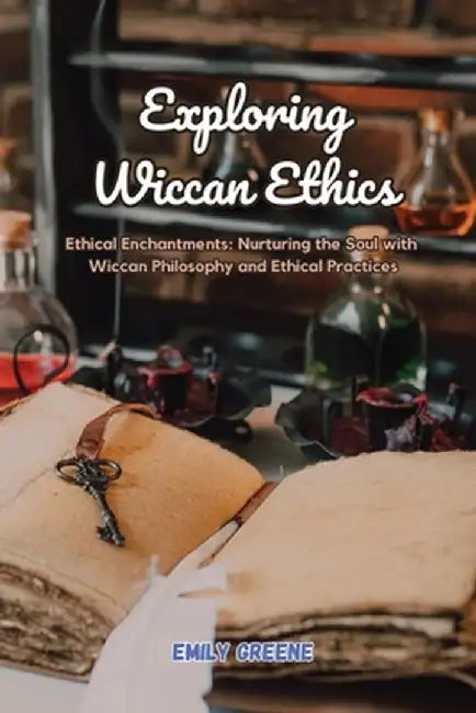 Exploring Wiccan Ethics: Ethical Enchantments: Nurturing the Soul with Wiccan Philosophy and Ethical Practices by Emily Greene