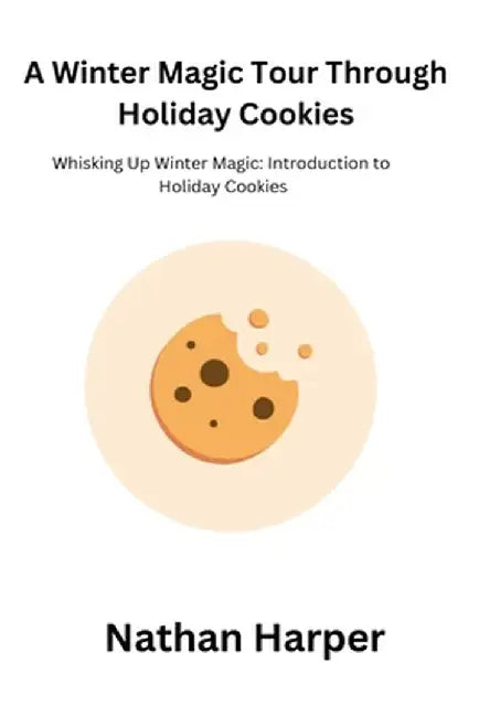 A Winter Magic Tour Through Holiday Cookies: Whisking Up Winter Magic: Introduction to Holiday Cookies by Nathan Harper
