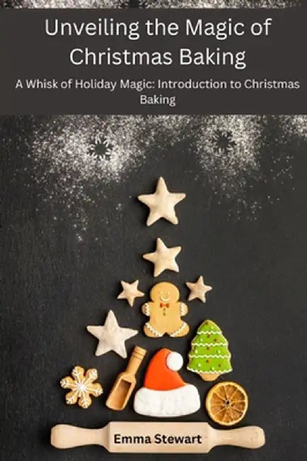Unveiling the Magic of Christmas Baking: A Whisk of Holiday Magic: Introduction to Christmas Baking by Emma Stewart
