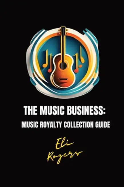 The Music Business: Music Royalty Collection Guide by Eli Rogers