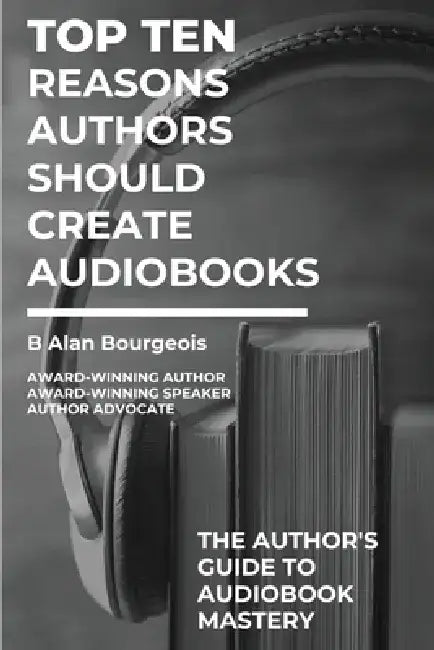 Top Ten Reasons Authors Should Create Audiobooks by B. Alan Bourgeois