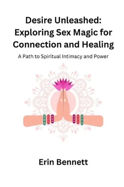 Desire Unleashed: A Path to Spiritual Intimacy and Power by Erin Bennett