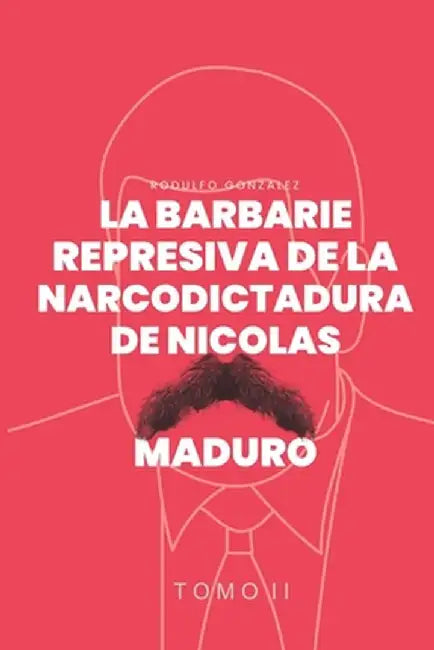 La Barbarie represiva de la Narcodictadura de Nicolás Maduro: Tomo II by Rodulfo Gonzalez