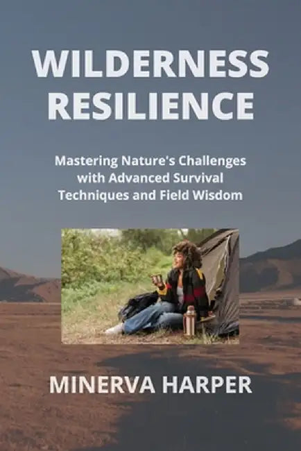 Wilderness Resilience: Mastering Nature's Challenges with Advanced Survival Techniques and Field Wisdom by Minerva Harper