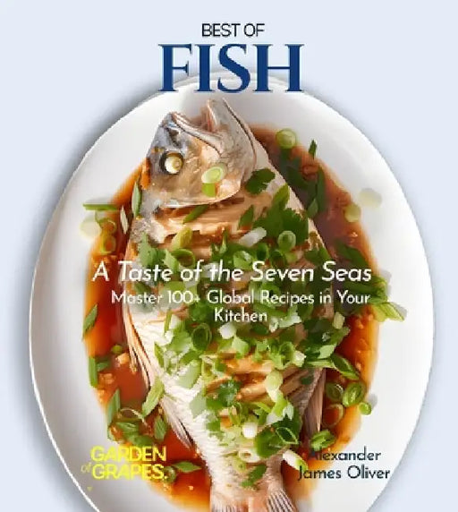Best of Fish Cookbook: A Taste of the Seven Seas - Master 100+ Global Recipes in Your Kitchen by Alexander James Oliver