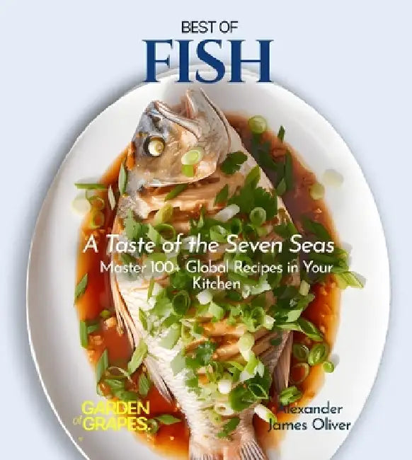 Best of Fish Cookbook: A Taste of the Seven Seas - Master 100+ Global Recipes in Your Kitchen by Alexander James Oliver