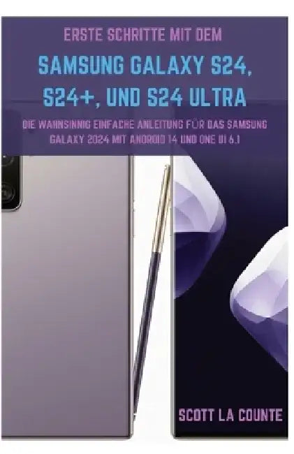 Erste Schritte Mit Dem Samsung Galaxy S24, S24+, Und S24 Ultra: Die Wahnsinnig Einfache Anleitung Für Das Samsung Galaxy 2024 Mit Android 14 Und One U by Scott La Counte