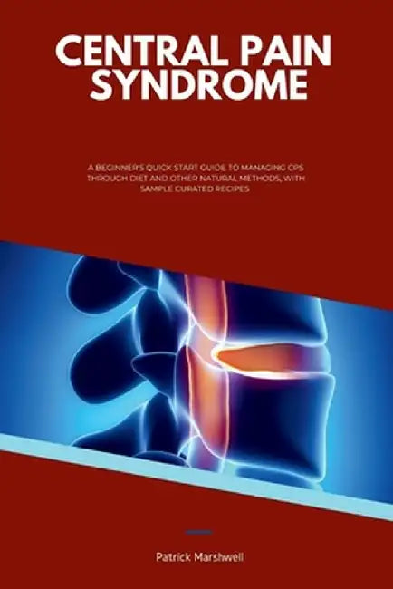 Central Pain Syndrome: A Beginner's Quick Start Guide to Managing CPS Through Diet and Other Natural Methods, With Sample Curated Recipes by Patrick Marshwell