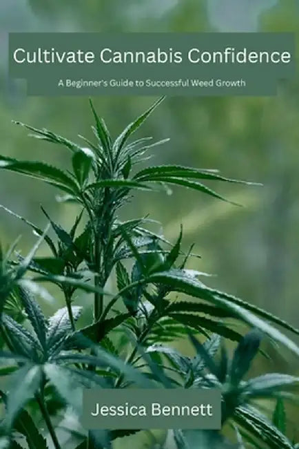 Cultivate Cannabis Confidence: A Beginner's Guide to Successful Weed Growth by Jessica Bennett