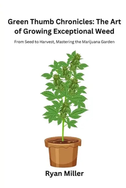 Green Thumb Chronicles: From Seed to Harvest, Mastering the Marijuana Garden by Ryan Miller