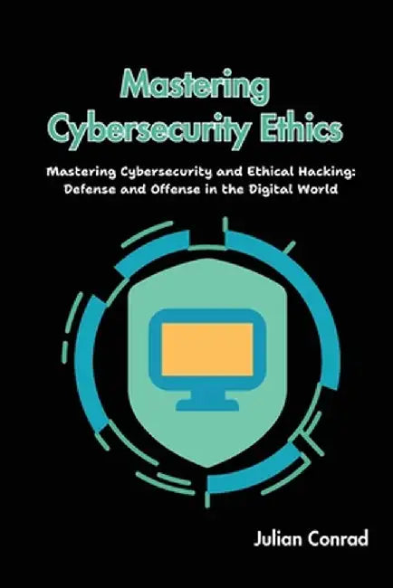 Mastering Cybersecurity Ethics: Mastering Cybersecurity and Ethical Hacking: Defense and Offense in the Digital World by Julian Conrad