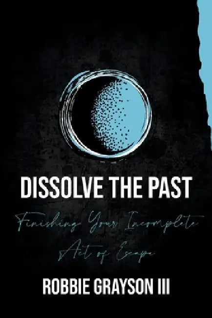 Dissolve the Past: Finishing Your Incomplete Act of Escape by Robbie Grayson