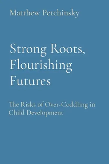 Strong Roots, Flourishing Futures: The Risks of Over-Coddling in Child Development by Matthew Edward Petchinsky