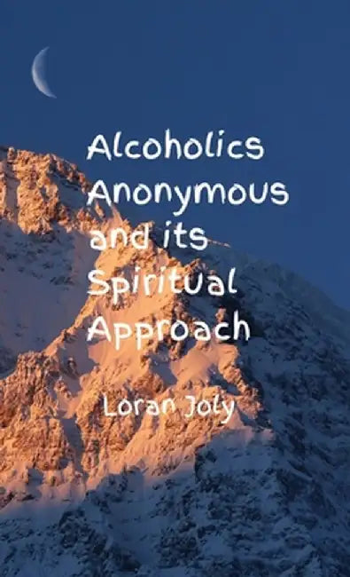 Alcoholics Anonymous and its Spiritual Approach by Loran Joly