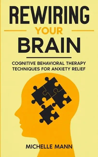 Rewiring Your Brain: Cognitive Behavioral Therapy Techniques for Anxiety Relief by Michelle Mann