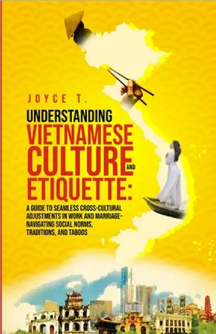 Understanding Vietnamese Culture and Etiquette: A Guide to Seamless Cross-Cultural Adjustments in Work and Marriage- Navigating Social Norms, Traditio by T, Joyce