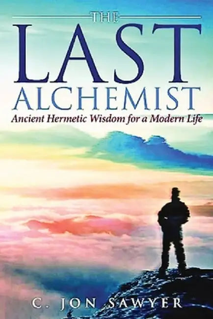The Last Alchemist: Ancient Hermetic Wisdom for a Modern Life by C. Jon Sawyer