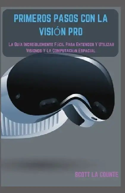 Primeros Pasos Con La Visión Pro: La Guía Increíblemente Fácil Para Entender Y Utilizar Visionos Y La Computación Espacial by Scott La Counte