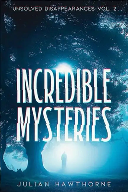 Incredible Mysteries Unsolved Disappearances Vol. 2: True Crime Stories of Missing Persons Who Vanished Without a Trace by Julian Hawthorne