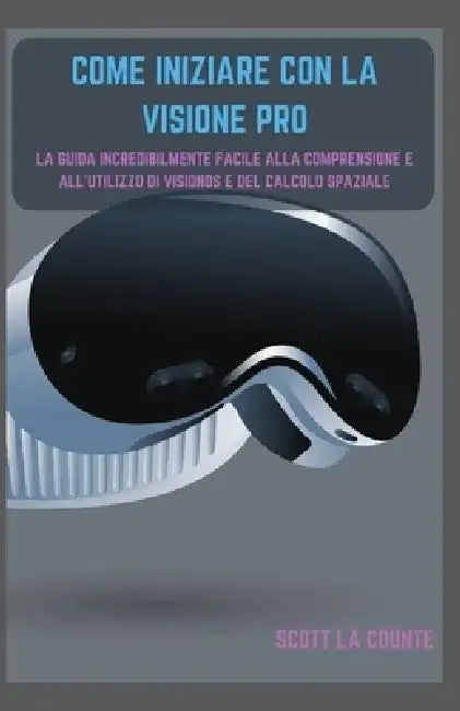 Come Iniziare Con La Visione Pro: La Guida Incredibilmente Facile Alla Comprensione E All'utilizzo Di Visionos E Del Calcolo Spaziale by Scott La Counte