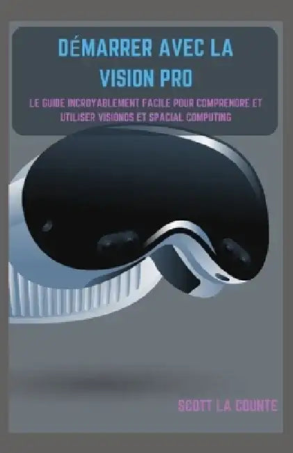 Démarrer Avec La Vision Pro: Le Guide Incroyablement Facile Pour Comprendre Et Utiliser Visionos Et Spacial Computing by Scott La Counte
