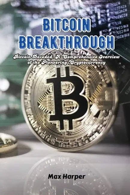 Bitcoin Breakthrough: Bitcoin decoded: a comprehensive overview of the pioneering cryptocurrency by Max Harper