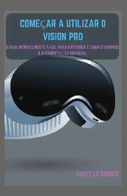 Começar a Utilizar O Vision Pro: O Guia Incrivelmente Fácil Para Entender E Usar O Visionos E a Computação Espacial by Scott La Counte