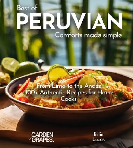 Peruvian Comforts Cookbook: Savor Peruvian Flavors - 100+ Authentic Recipes, Pictures Included by Billie Lucas